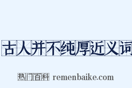 古人并不纯厚近义词是什么意思的图片